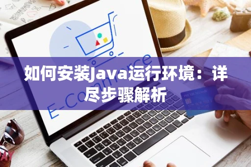 如何安装Java运行环境：详尽步骤解析