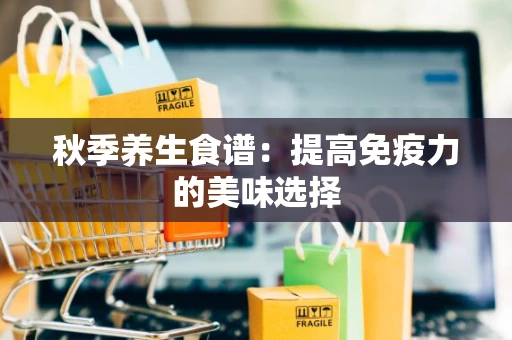秋季养生食谱：提高免疫力的美味选择