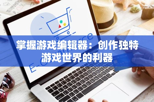 掌握游戏编辑器：创作独特游戏世界的利器