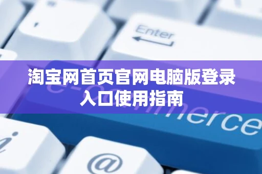 淘宝网首页官网电脑版登录入口使用指南