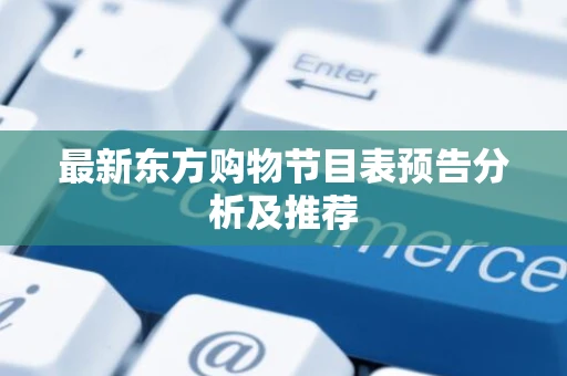 最新东方购物节目表预告分析及推荐