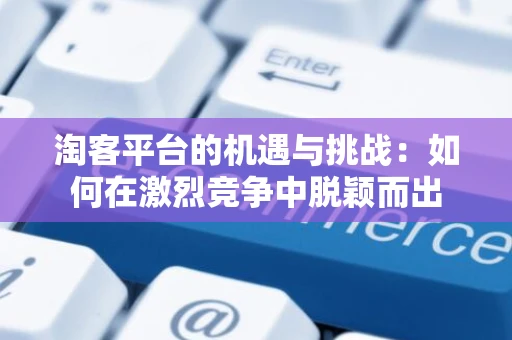 淘客平台的机遇与挑战:如何在激烈竞争中脱颖而出 淘客平台的机遇与挑战:如何在激烈竞争中脱颖而出