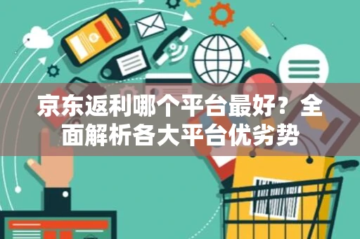 京东返利哪个平台最好？全面解析各大平台优劣势