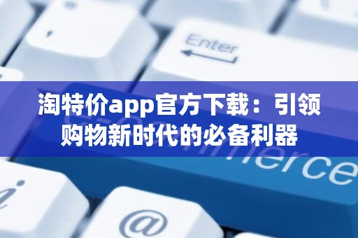 淘特价app官方下载：引领购物新时代的必备利器