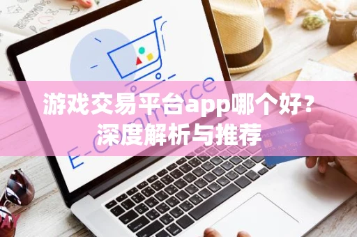 游戏交易平台app哪个好？深度解析与推荐