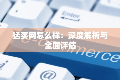 猛买网怎么样：深度解析与全面评估