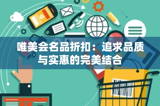 唯美会名品折扣:追求品质与实惠的完美结合 唯美会名品折扣:追求品质与实惠的完美结合