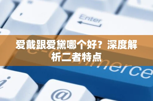 爱戴跟爱黛哪个好？深度解析二者特点