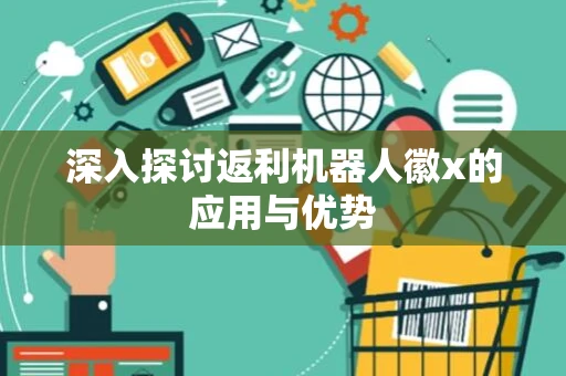 深入探讨返利机器人徽x的应用与优势