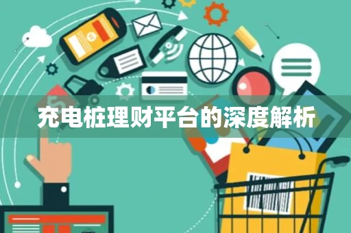 充电桩理财平台的深度解析 充电桩理财平台的深度解析