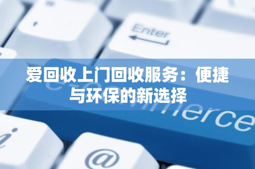 爱回收上门回收服务：便捷与环保的新选择
