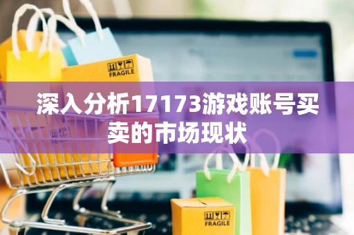 深入分析17173游戏账号买卖的市场现状 深入分析17173游戏账号买卖的市场现状