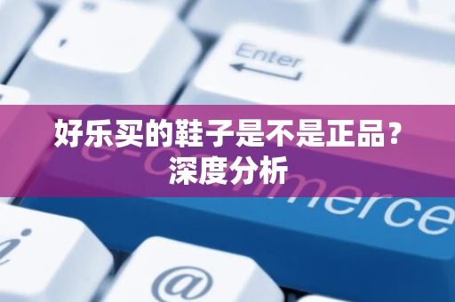 好乐买的鞋子是不是正品？深度分析