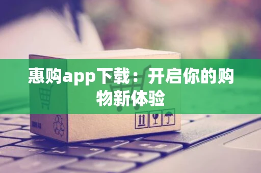惠购app下载:开启你的购物新体验 惠购app下载:开启你的购物新体验