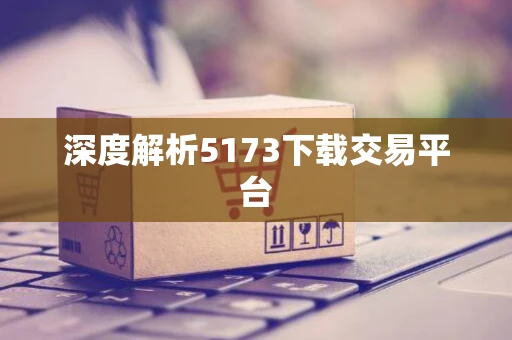 深度解析5173下载交易平台 深度解析5173下载交易平台