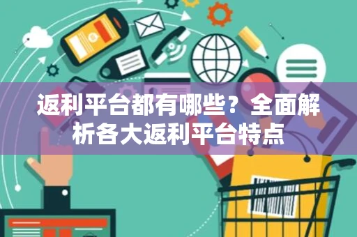 返利平台都有哪些？全面解析各大返利平台特点