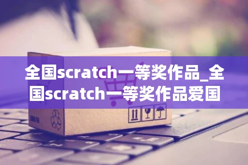 全国scratch一等奖作品_全国scratch一等奖作品爱国主题 - 钓虾网