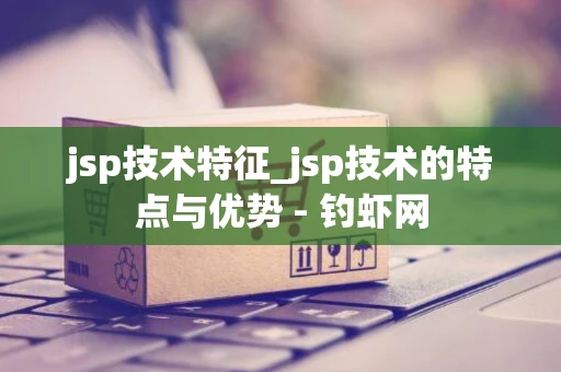 jsp技术特征_jsp技术的特点与优势 - 钓虾网