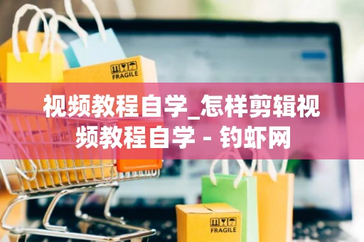 视频教程自学_怎样剪辑视频教程自学 - 钓虾网