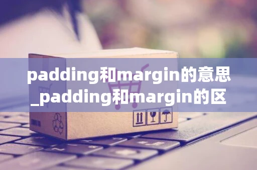 padding和margin的意思_padding和margin的区别html - 钓虾网