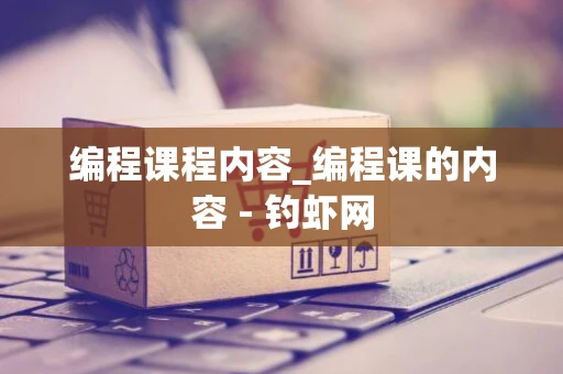 编程课程内容_编程课的内容 - 钓虾网 编程课程内容_编程课的内容 - 钓虾网