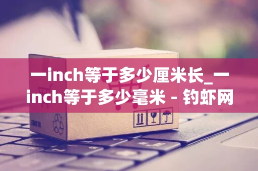 一inch等于多少厘米长_一inch等于多少毫米 - 钓虾网