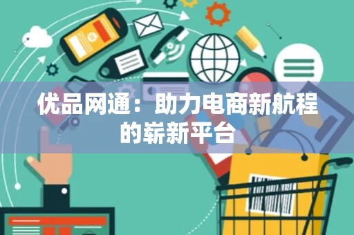 优品网通:助力电商新航程的崭新平台 优品网通:助力电商新航程的崭新平台