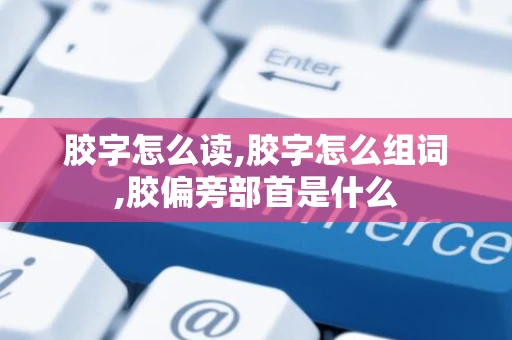 胶字怎么读,胶字怎么组词,胶偏旁部首是什么