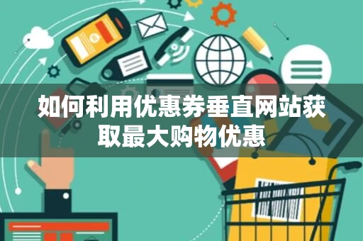 如何利用优惠券垂直网站获取最大购物优惠