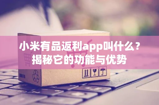 小米有品返利app叫什么？揭秘它的功能与优势