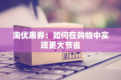 淘优惠券：如何在购物中实现更大节省