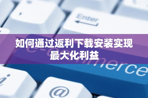 如何通过返利下载安装实现最大化利益