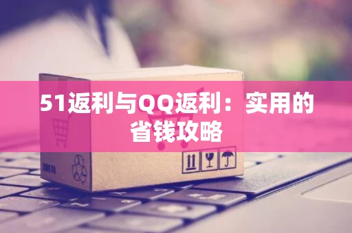 51返利与QQ返利：实用的省钱攻略