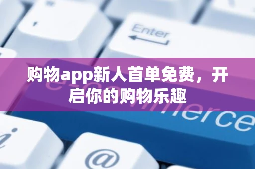 购物app新人首单免费，开启你的购物乐趣