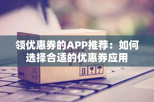 领优惠券的APP推荐：如何选择合适的优惠券应用