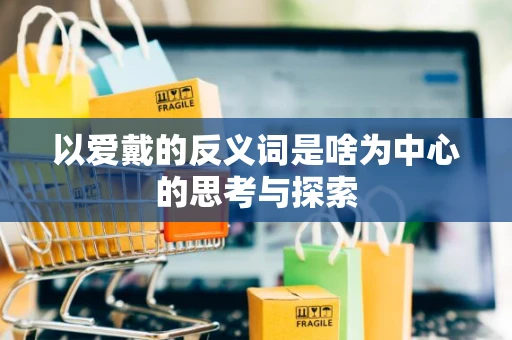以爱戴的反义词是啥为中心的思考与探索