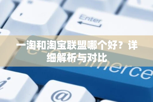 一淘和淘宝联盟哪个好？详细解析与对比