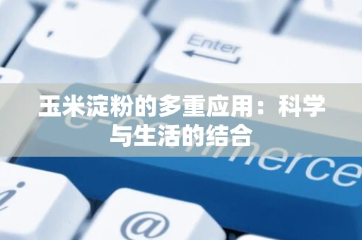 玉米淀粉的多重应用：科学与生活的结合